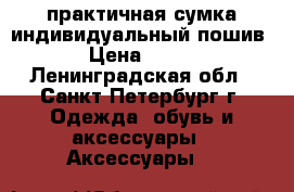 практичная сумка индивидуальный пошив › Цена ­ 500 - Ленинградская обл., Санкт-Петербург г. Одежда, обувь и аксессуары » Аксессуары   